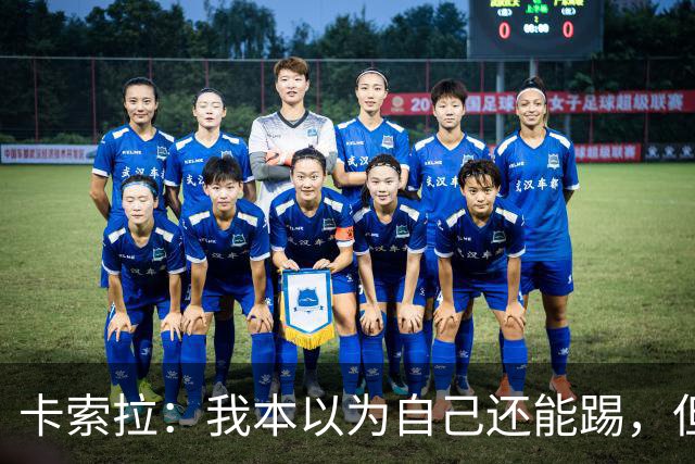 卡索拉：我本以为自己还能踢，但球队无法给我想拥有的角色